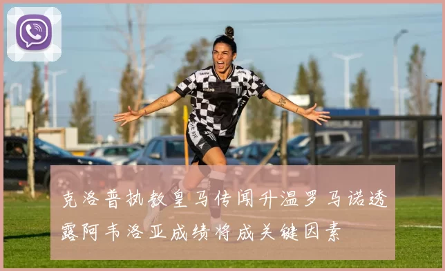 克洛普执教皇马传闻升温罗马诺透露阿韦洛亚成绩将成关键因素