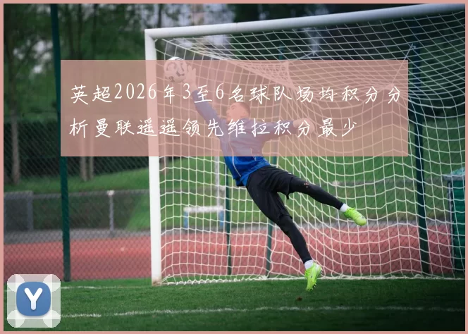 英超2026年3至6名球队场均积分分析曼联遥遥领先维拉积分最少