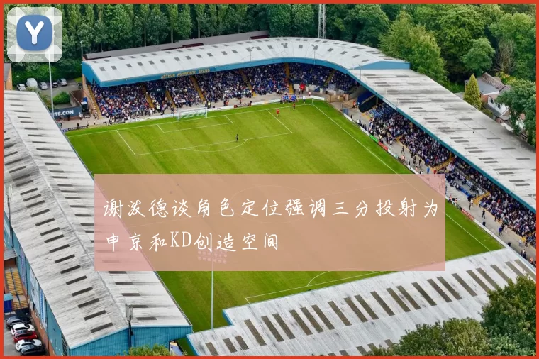 谢泼德谈角色定位强调三分投射为申京和KD创造空间