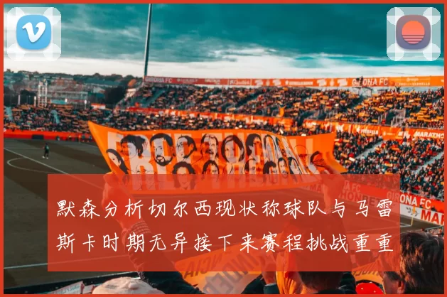 默森分析切尔西现状称球队与马雷斯卡时期无异接下来赛程挑战重重