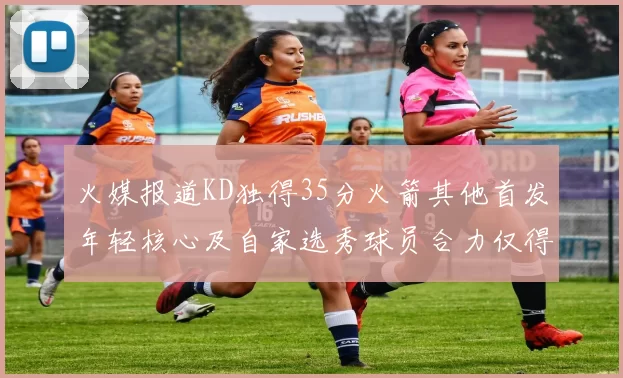 火媒报道KD独得35分火箭其他首发年轻核心及自家选秀球员合力仅得42分