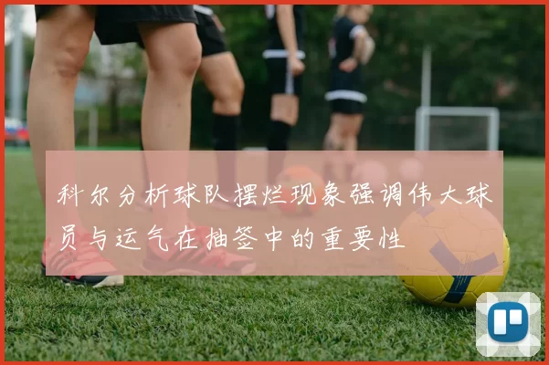 科尔分析球队摆烂现象强调伟大球员与运气在抽签中的重要性