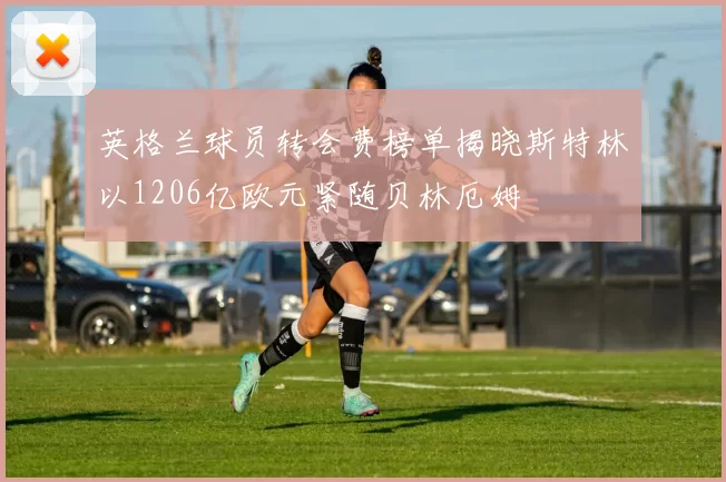 英格兰球员转会费榜单揭晓斯特林以1206亿欧元紧随贝林厄姆