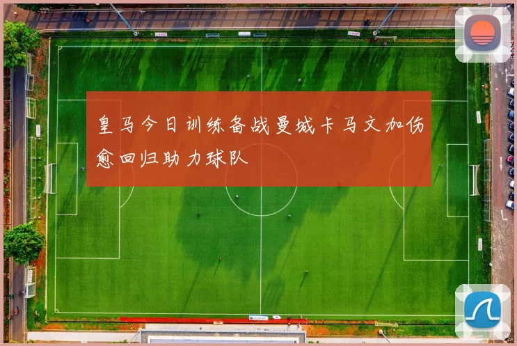 皇马今日训练备战曼城卡马文加伤愈回归助力球队