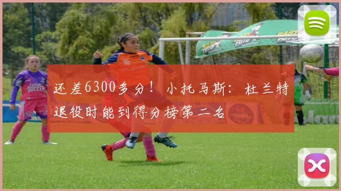 还差6300多分！小托马斯：杜兰特退役时能到得分榜第二名