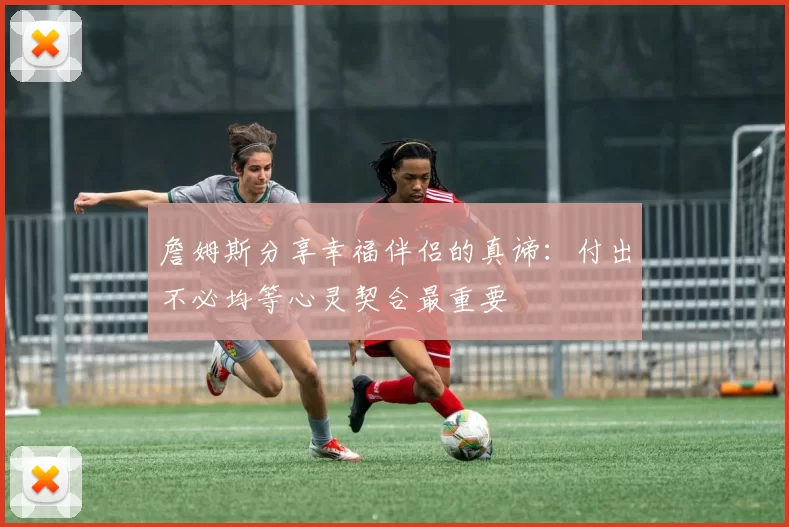 詹姆斯分享幸福伴侣的真谛：付出不必均等心灵契合最重要