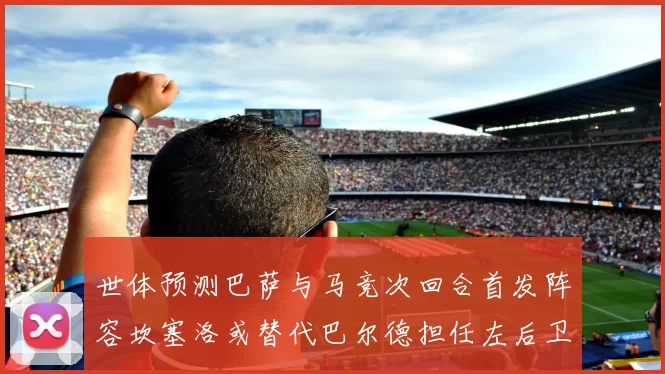 世体预测巴萨与马竞次回合首发阵容坎塞洛或替代巴尔德担任左后卫
