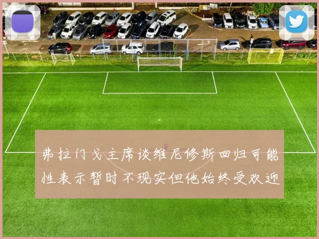 弗拉门戈主席谈维尼修斯回归可能性表示暂时不现实但他始终受欢迎