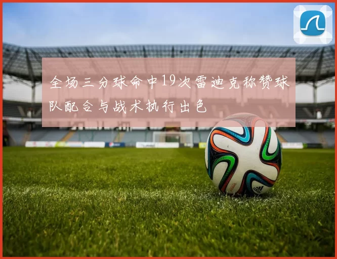 全场三分球命中19次雷迪克称赞球队配合与战术执行出色