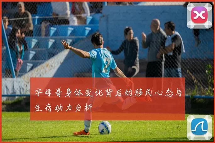 字母哥身体变化背后的移民心态与生存动力分析