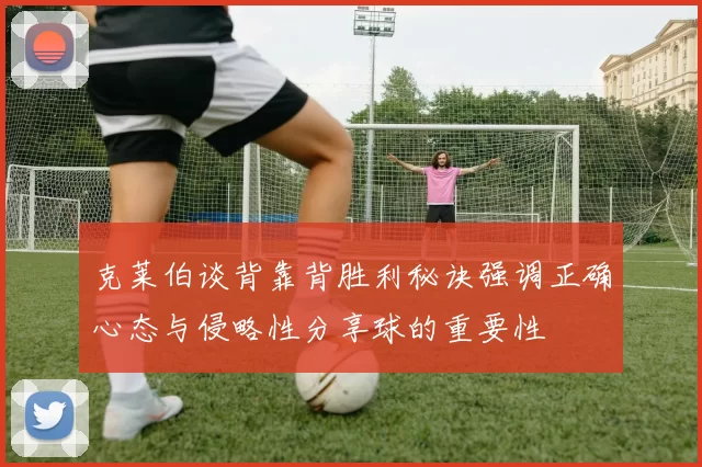 克莱伯谈背靠背胜利秘诀强调正确心态与侵略性分享球的重要性