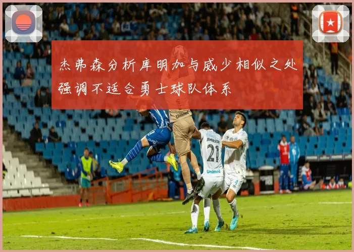 杰弗森分析库明加与威少相似之处强调不适合勇士球队体系