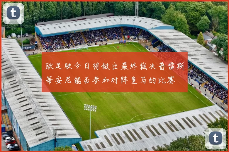欧足联今日将做出最终裁决普雷斯蒂安尼能否参加对阵皇马的比赛